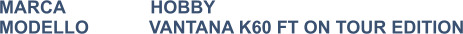 MARCA                 HOBBY MODELLO            VANTANA K60 FT ON TOUR EDITION