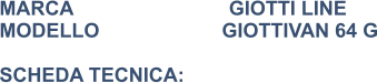 MARCA                            GIOTTI LINE MODELLO                      GIOTTIVAN 64 G  SCHEDA TECNICA: