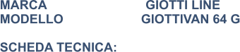 MARCA                            GIOTTI LINE MODELLO                      GIOTTIVAN 64 G  SCHEDA TECNICA:
