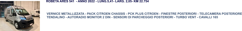 VERNICE METALLIZZATA - PACK CITROEN CHASSIS - PCK PLUS CITROEN - FINESTRE POSTERIORI - TELECAMERA POSTERIORE TENDALINO - AUTORADIO MONITOR 2 DIN - SENSORI DI PARCHEGGIO POSTERIORI - TURBO VENT - CAVALLI 165  ROBETA ARES 541  - ANNO 2022 - LUNG.5,41- LARG. 2,05- KM 22.754